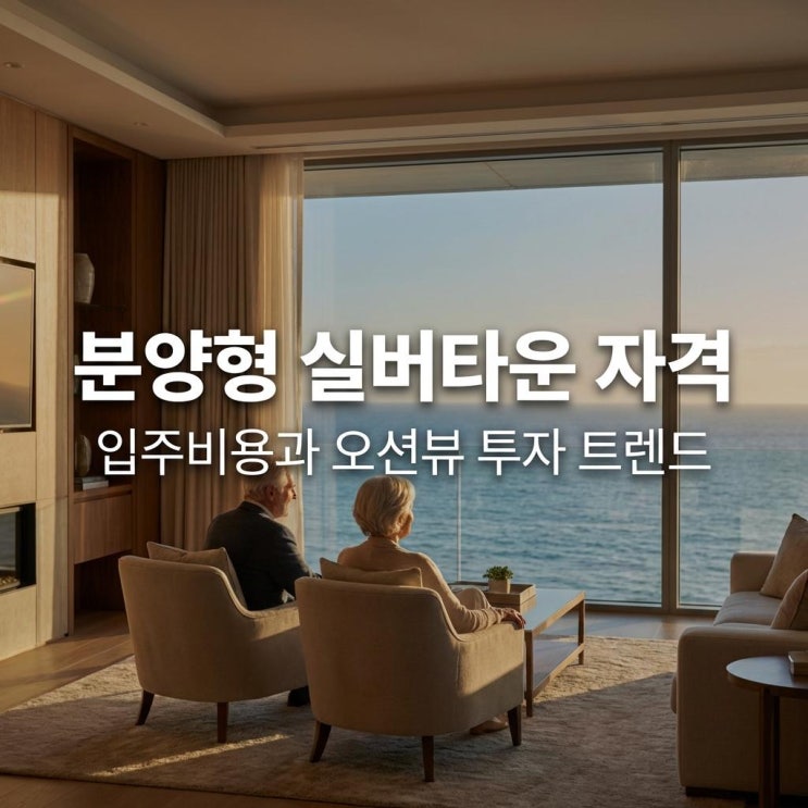  분양형 실버타운 자격 내 집 마련 기회? 입주비용과 오션뷰 투자 트렌드