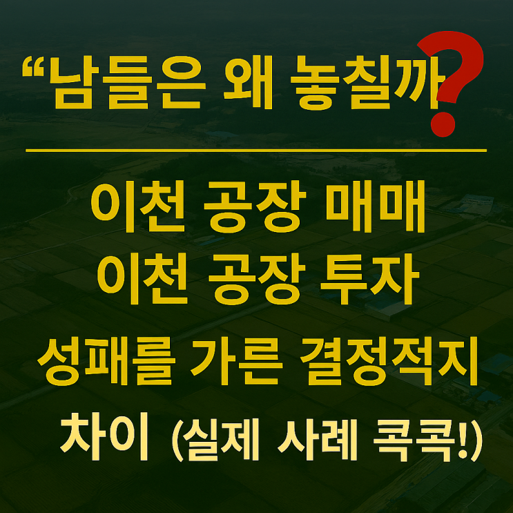  [투자 주의보!] 이천 공장, '이것' 몰라서 망했다! vs '이것' 알고 대박 터뜨렸다! (실패·성공 사례 비교 분석)