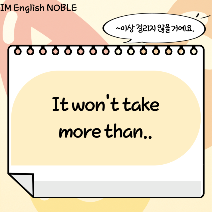  It won't take more than.. / ~이상 걸리지 않을 거예요.