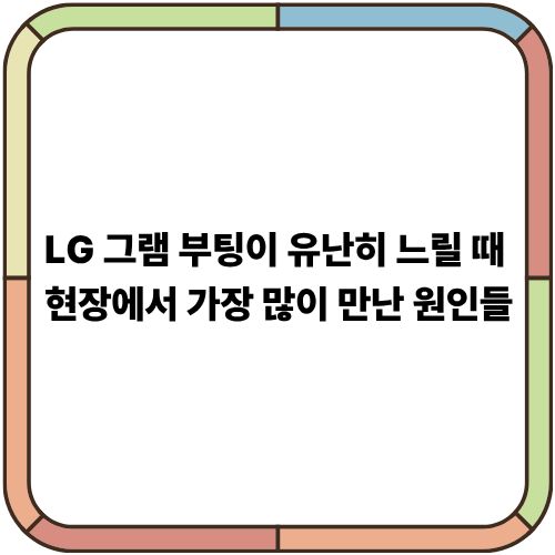 LG 그램 부팅이 유난히 느릴 때 – 현장에서 가장 많이 만난 원인들