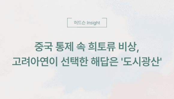  [허드슨 Insight] 중국 통제 속 희토류 비상, 고려아연이 선택한 해답은 '도시광산'