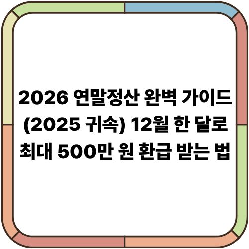 2026 연말정산 완벽 가이드(2025 귀속)｜12월 한 달로 최대 500만 원 환급 받는 법