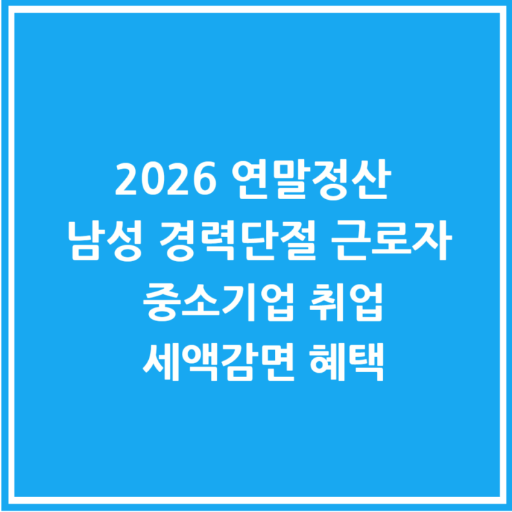  2026 연말정산 남성 경력단절 근로자 중소기업 취업 세액감면 혜택