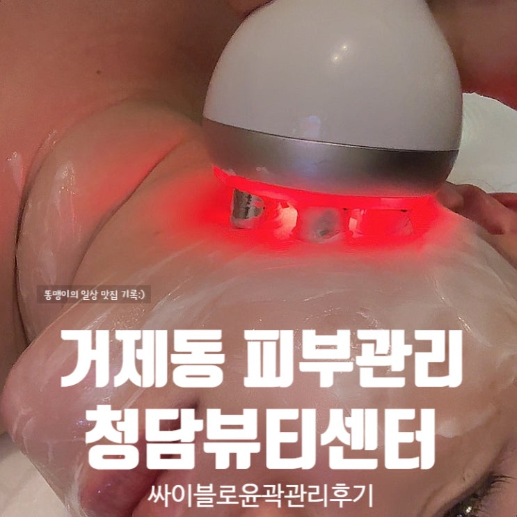  거제동 피부관리 청담뷰티센터 싸이블로관리 윤곽관리 후기