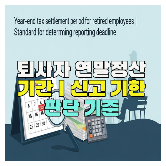  퇴사자 연말정산 기간｜신고 기한 판단 기준