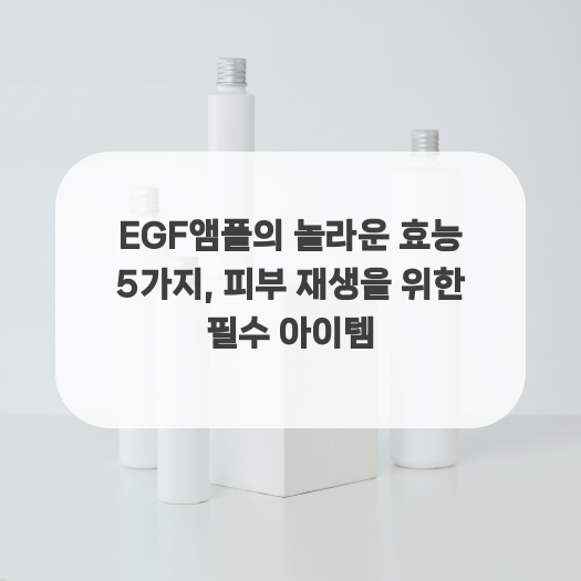  EGF앰플의 놀라운 효능 5가지, 피부 재생을 위한 필수 아이템