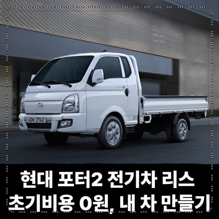  현대 포터2 전기차 트럭 화물차 리스 초기비용 0원으로 내 차 만들기