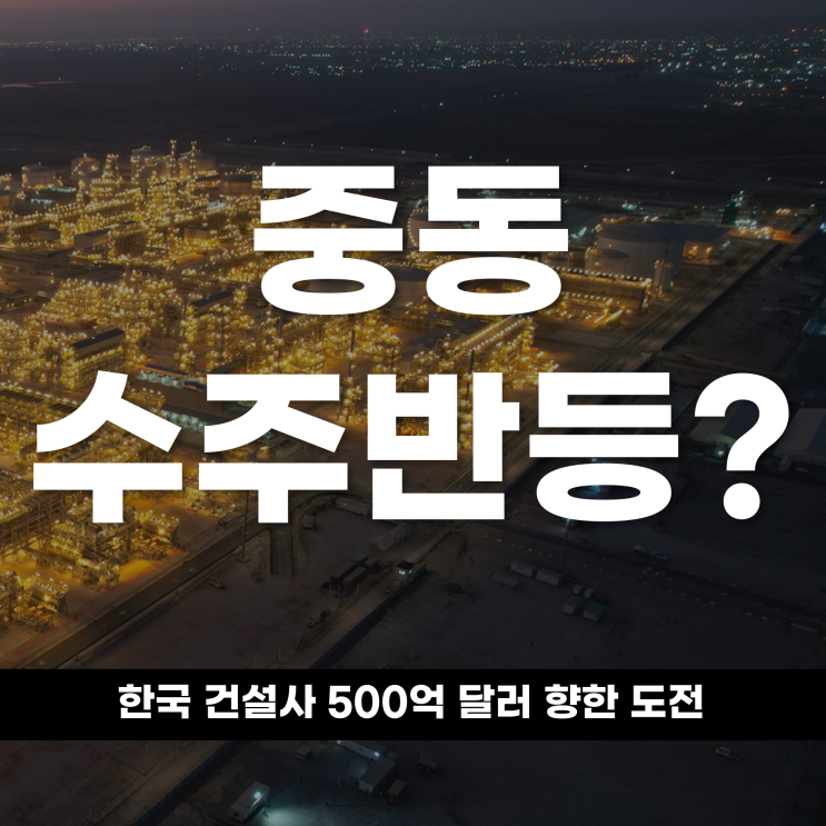  중동 수주 반등? 한국 건설사 500억 달러 향한 도전