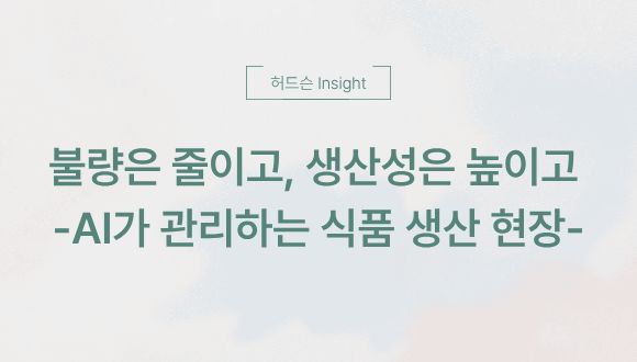  [허드슨 Insight]  불량은 줄이고, 생산성은 높이고 - AI가 관리하는 식품 생산 현장