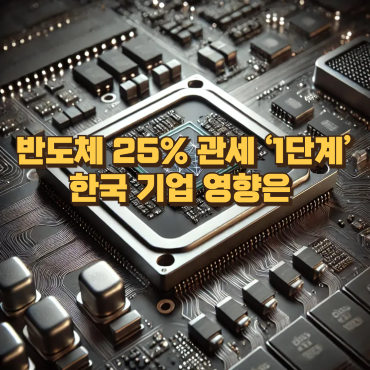 반도체 25% 관세 ‘1단계’의 의미 : 미국 통상 전략 변화와 한국 기업에 닥칠 진짜 영향