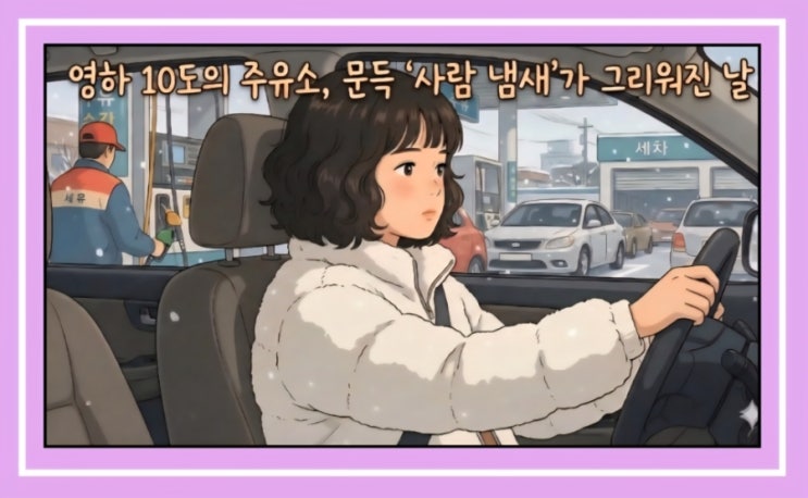  ️ 영하 10도의 주유소, 문득 ‘사람 냄새’가 그리워진 날