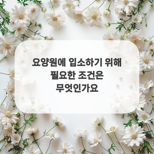  요양원에 입소하기 위해 필요한 조건은 무엇인가요