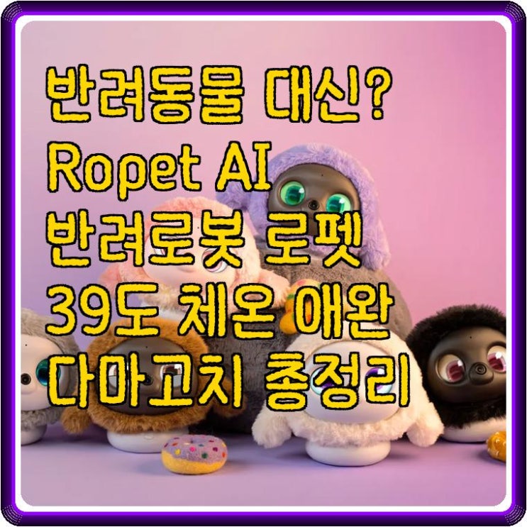  다마고치의 진화! 반려동물 대신 '체온' 있는 AI 친구? 로펫(Ropet) 반려로봇