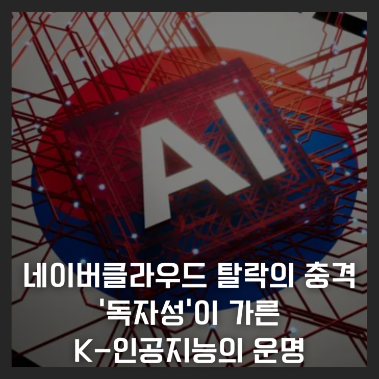  네이버클라우드 탈락의 충격, '독자성'이 가른 K-인공지능의 운명