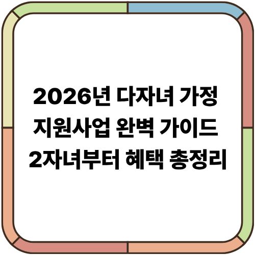 2026년 다자녀 가정 지원사업 완벽 가이드｜2자녀부터 혜택 총정리