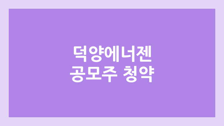덕양에너젠 공모주 청약 일정 | 장외가, 공모가, 증거금, 유통 물량, 균등, 비례 배정 | 환매청구권 X