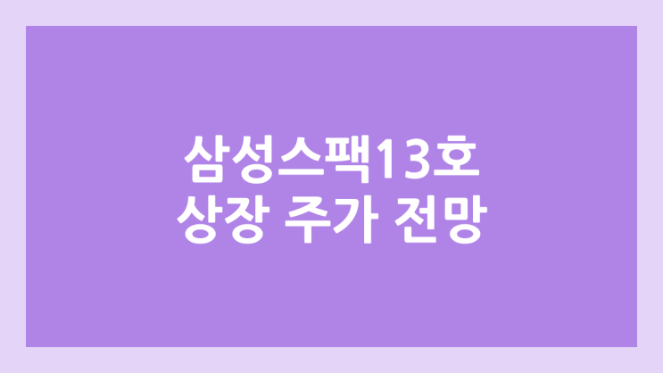 삼성스팩13호 상장 주가 전망 | 공모주, 장외가, 시초가, 보호예수, 따상 가격, 유통물량 | 환매청구권 X