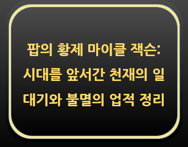  팝의 황제 마이클 잭슨: 시대를 앞서간 천재의 일대기와 불멸의 업적 정리