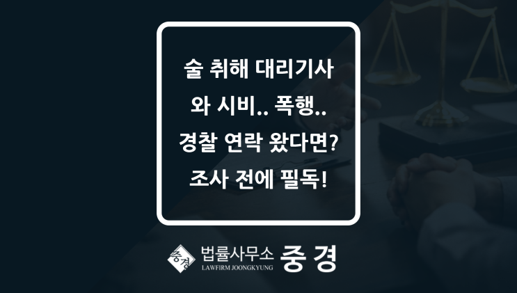  술 취해 대리기사와 시비, 폭행... 경찰 조사 전 분당변호사의 조언 필독!