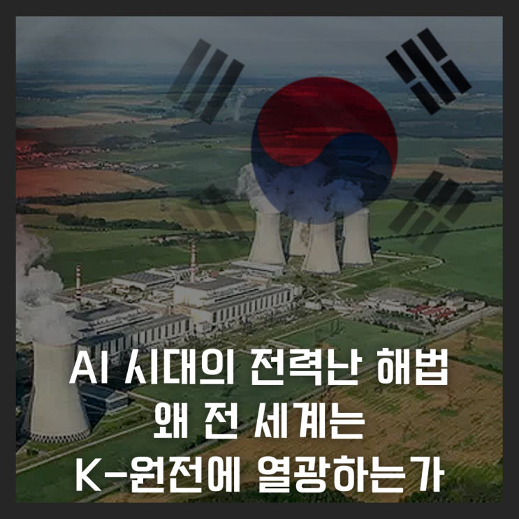  AI 시대의 전력난 해법, 왜 전 세계는 K-원전에 열광하는가