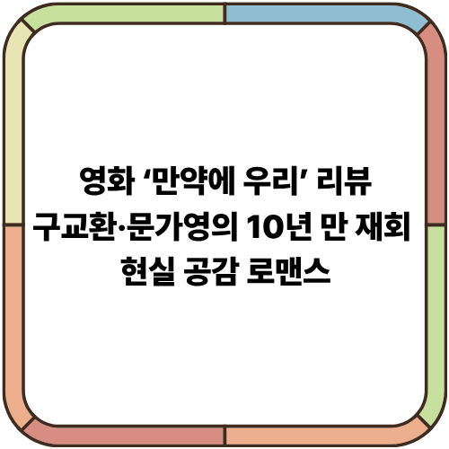 영화 ‘만약에 우리’ 리뷰｜구교환·문가영의 10년 만 재회, 현실 공감 로맨스