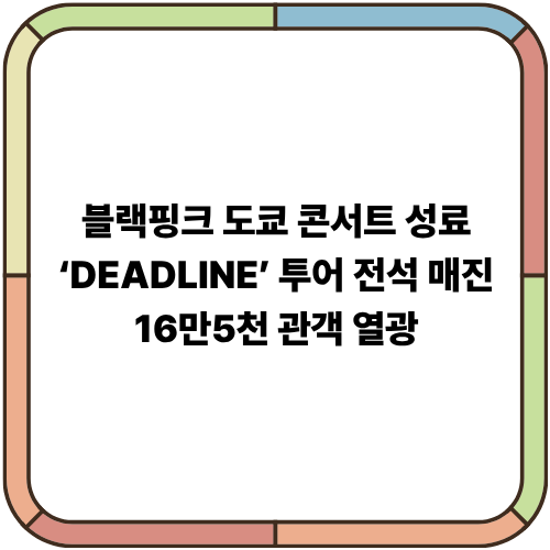 블랙핑크 도쿄 콘서트 성료 ‘DEADLINE’ 투어 전석 매진·16만5천 관객 열광