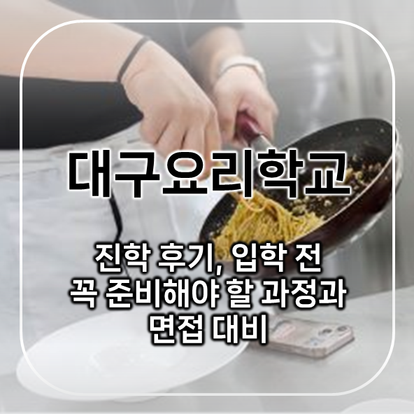  대구요리학교 진학 후기 - 입학 전 꼭 준비해야 할 과정과 면접 대비