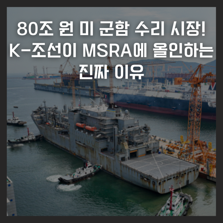  80조 원 미 군함 수리 시장 열린다! K-조선이 MSRA에 올인하는 진짜 이유