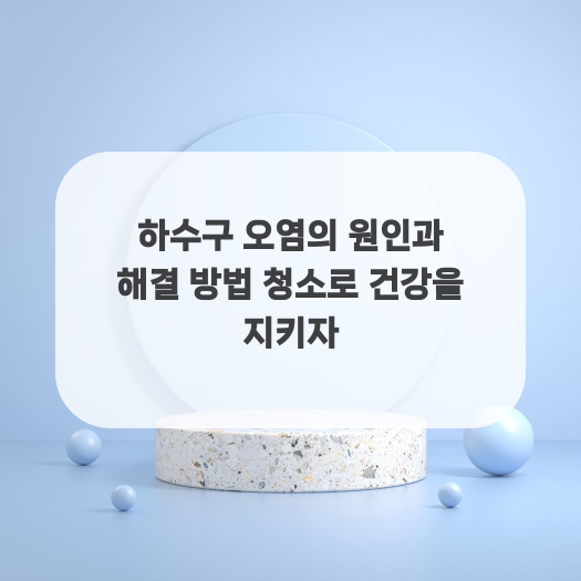  하수구 오염의 원인과 해결 방법 청소로 건강을 지키자