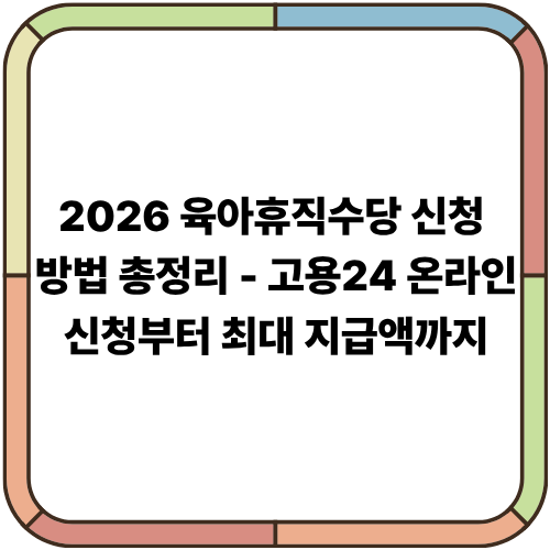 2026 육아휴직수당 신청 방법 총정리｜고용24 온라인 신청부터 최대 지급액까지