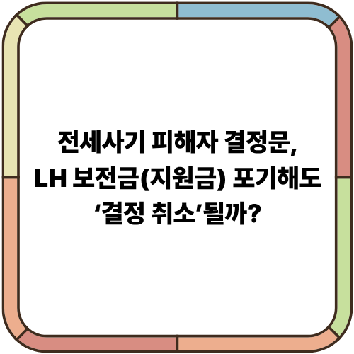 전세사기 피해자 결정문,LH 보전금(지원금) 포기해도 ‘결정 취소’될까?