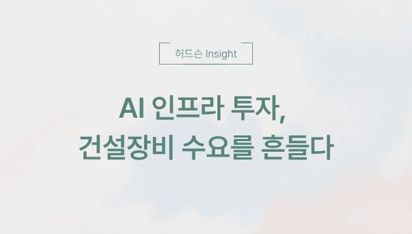  [허드슨 Insight] AI 인프라 투자, 건설장비 수요를 흔들다