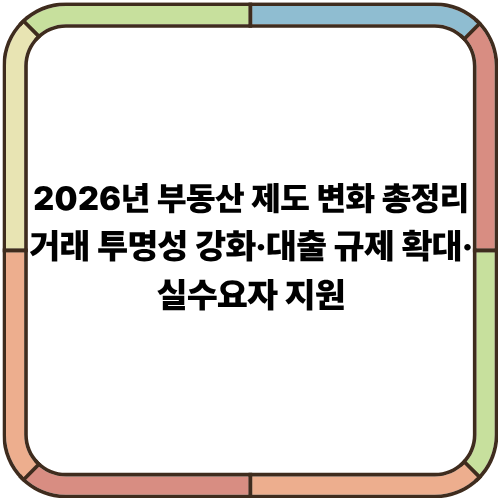 2026년 부동산 제도 변화 총정리｜거래 투명성 강화·대출 규제 확대·실수요자 지원