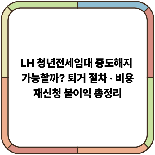LH 청년전세임대 중도해지 가능할까? 퇴거 절차·비용·재신청 불이익 총정리
