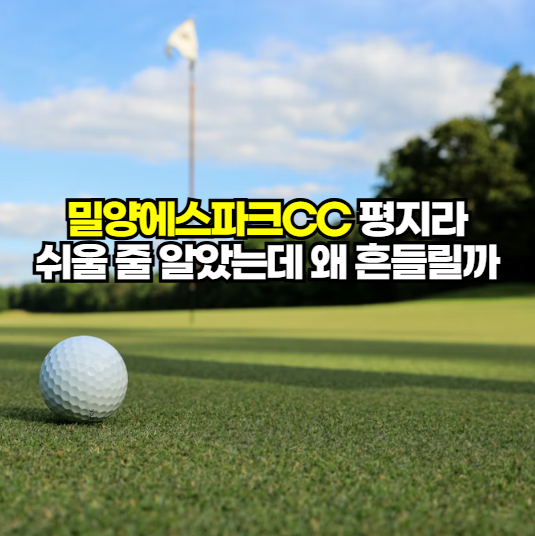 밀양에스파크CC 후기, 평지형인데 스코어가 흔들리는 이유