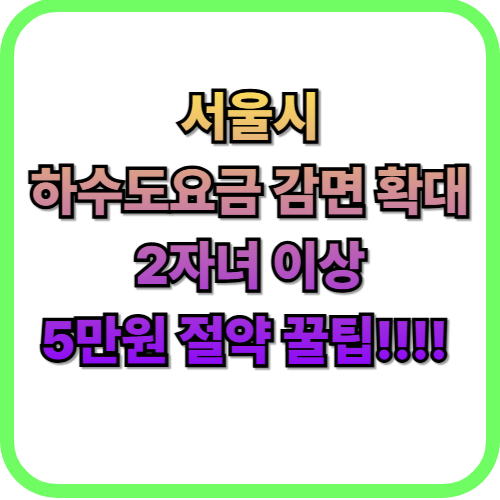  서울시 하수도 요금 감면 5만원 절약 꿀팁2자녀 이상(3자녀 필독)