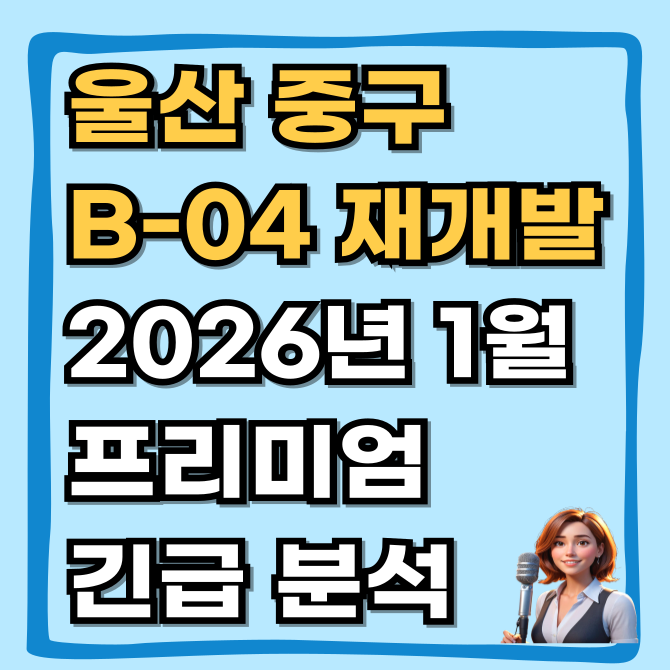  지금이 막차일까? 울산 중구 B-04 재개발, 2026년 1월 긴급 현장 점검 프리미엄 분석