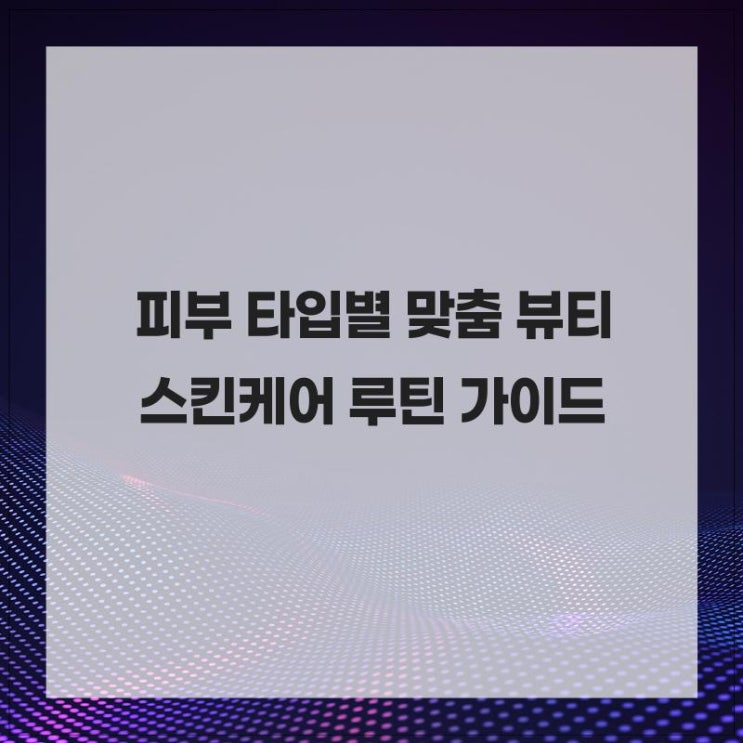  건강한 피부를 유지하기 위한 피부 타입별 맞춤 뷰티 스킨케어 루틴 가이드