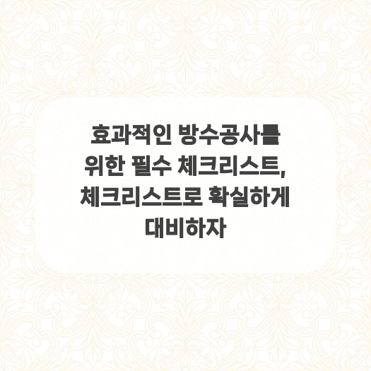  효과적인 방수공사를 위한 필수 체크리스트, 체크리스트로 확실하게 대비하자