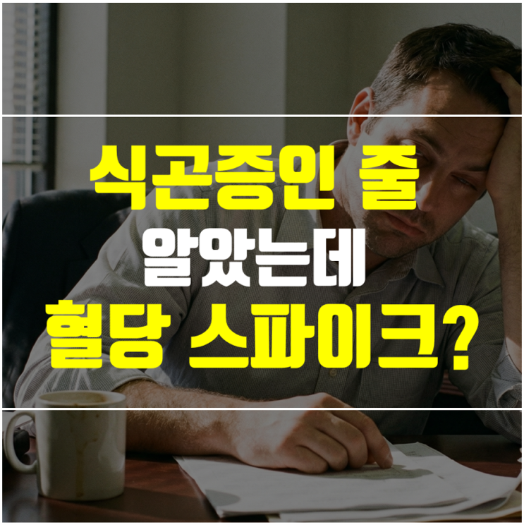  혈당 스파이크 증상 7가지와 뜻 총정리, 식곤증이 아니었다고?