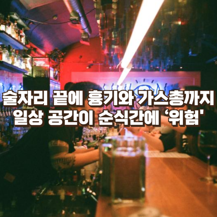  술자리 끝에 흉기와 가스총까지…일상 공간이 순식간에 ‘위험 구역’이 된 이유
