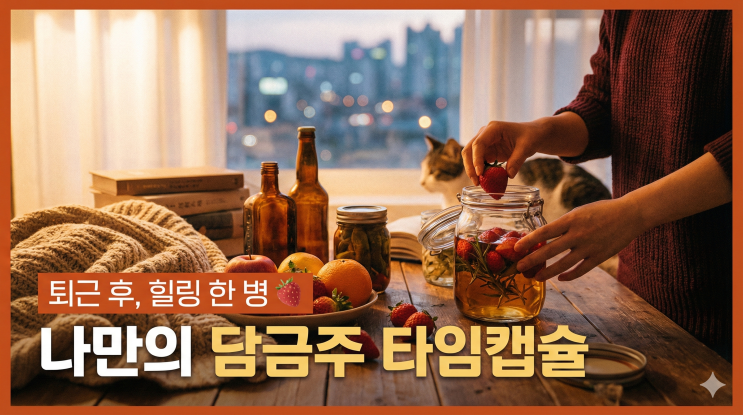  퇴근하고 과일 한 조각, 술 한 병  담금주 만들기로 나만의 힐링 타임캡슐 완성하기