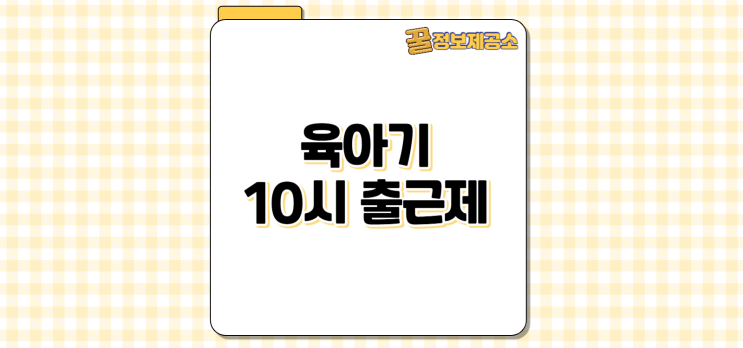  육아기 10시 출근제 완전 정리 | 지원조건·절차·혜택 쉽게 이해하기