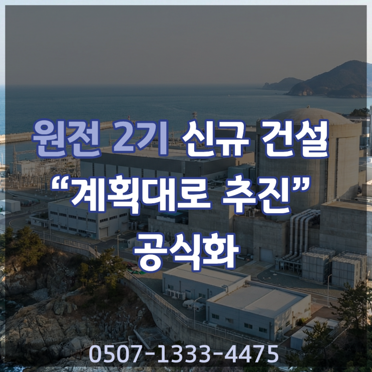  원전 2기 신규 건설 확정｜정부 “계획대로 추진” 공식화… 기존 원전 아님 어디에 짓나 2037년 완공까지 한눈에 정리