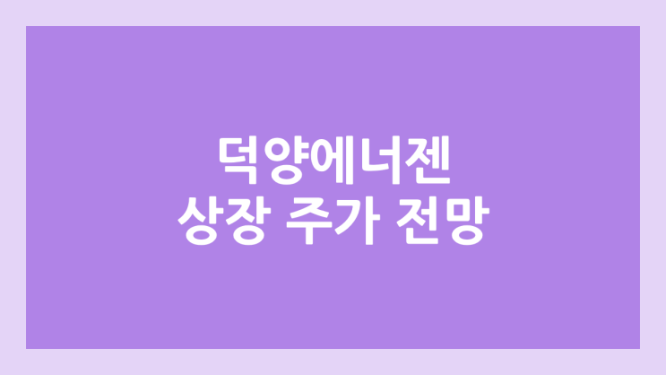 덕양에너젠 상장 주가 전망 | 공모주, 장외가, 시초가, 보호예수, 유통물량 | 환매청구권 X