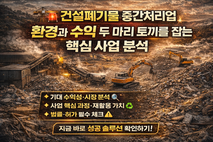  ️ 건설폐기물 중간처리업, 환경과 수익을 동시에 잡는 핵심 사업 분석(인허가·입지·수익성까지 한 번에 정리)