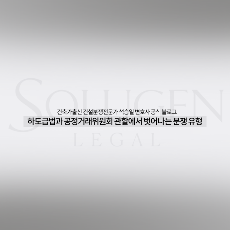  하도급법과 공정거래위원회 관할에서 벗어나는 분쟁 유형
