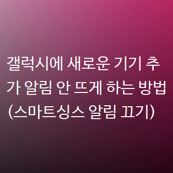 갤럭시에 새로운 기기 추가 알림 안 뜨게 하는 방법 (스마트싱스 알림 끄기)