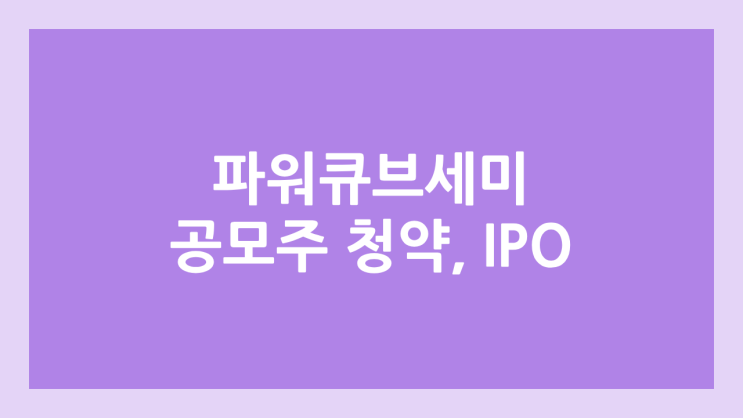 파워큐브세미 IPO, 상장 공모주 청약 → 코스닥 상장예비심사 청구서 제출, 장외가 확인 불가, 상장 일정