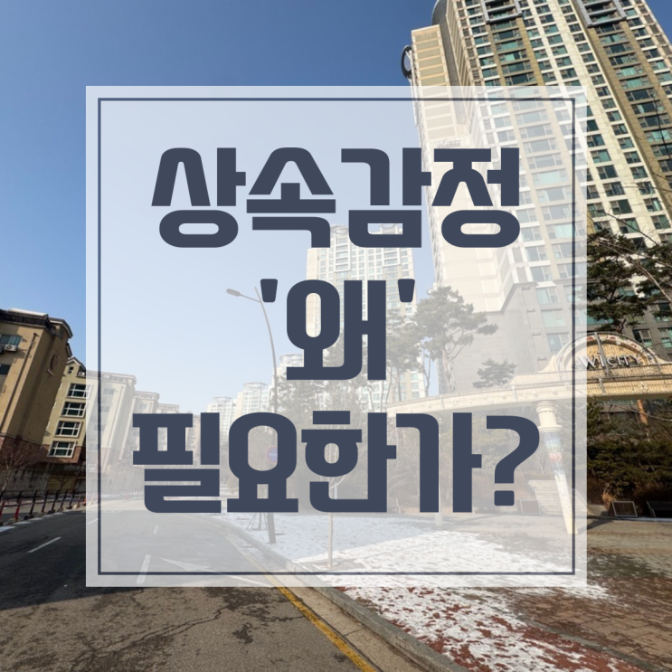  상속 감정평가, '세금 0원'보다 '적정 가액'이 나은 이유